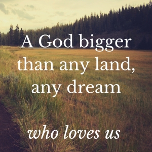 A God bigger than any land, any dreamWho loves us